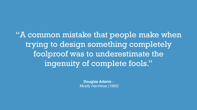 “A common mistake that people make when
trying to design something completely
foolproof was to underestimate the
ingenuity of complete fools.”
Douglas Adams -
Mostly Harmless (1992)
