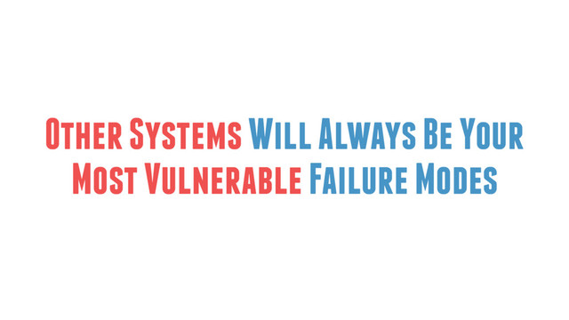 Other Systems Will Always Be Your
Most Vulnerable Failure Modes
