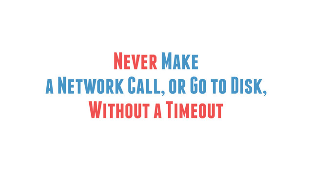 Never Make
a Network Call, or Go to Disk,
Without a Timeout
