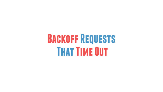 Backoff Requests
That Time Out
