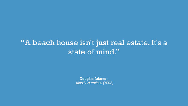 “A beach house isn't just real estate. It's a
state of mind.”
Douglas Adams -
Mostly Harmless (1992)
