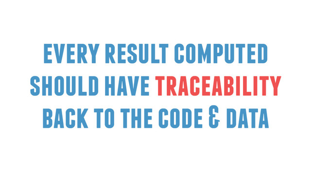 every result computed
should have traceability
back to the code & data
