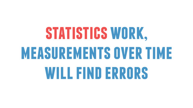statistics work,
measurements over time
will find errors
