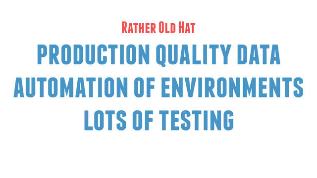 production quality data
automation of environments
lots of testing
Rather Old Hat
