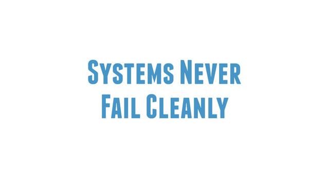 Systems Never
Fail Cleanly
