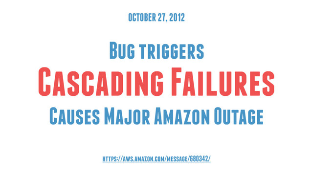 OCTOBER 27, 2012
Bug triggers
Cascading Failures
Causes Major Amazon Outage
https://aws.amazon.com/message/680342/
