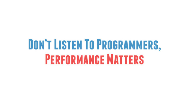 Don’t Listen To Programmers,
Performance Matters
