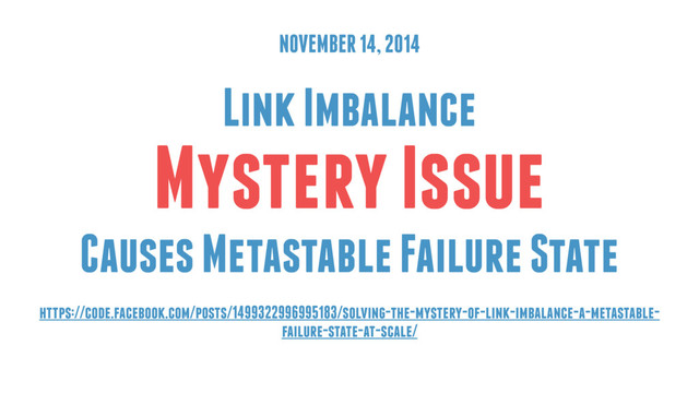 NOVEMBER 14, 2014
Link Imbalance
Mystery Issue
Causes Metastable Failure State
https://code.facebook.com/posts/1499322996995183/solving-the-mystery-of-link-imbalance-a-metastable-
failure-state-at-scale/
