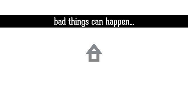 bad things can happen…
