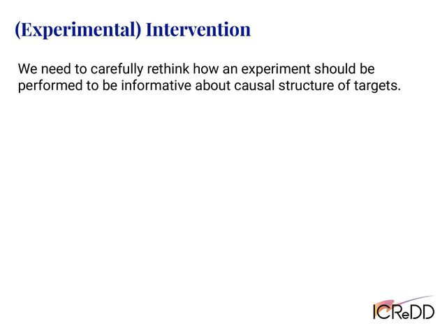 (Experimental) Intervention
We need to carefully rethink how an experiment should be
performed to be informative about causal structure of targets.

