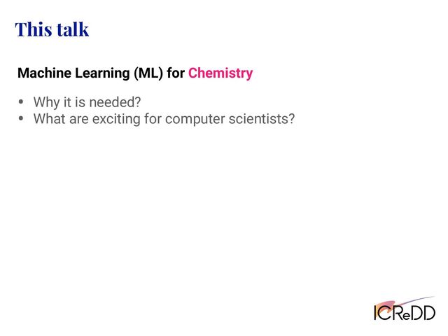 This talk
• Why it is needed?
• What are exciting for computer scientists?
Machine Learning (ML) for Chemistry
