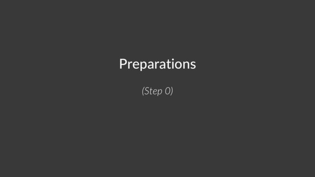 Preparations
(Step 0)
