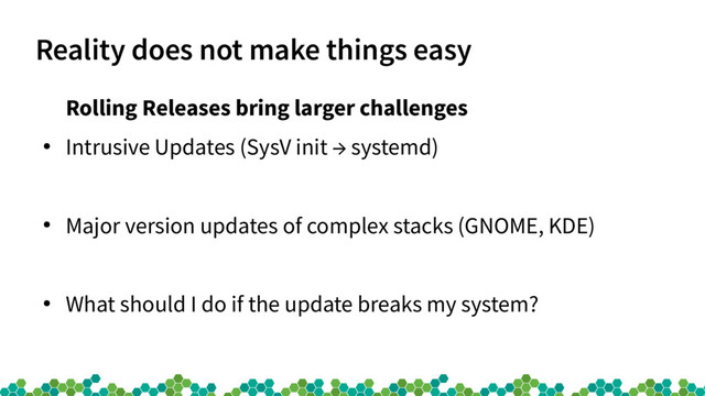 Reality does not make things easy
Rolling Releases bring larger challenges
●
Intrusive Updates (SysV init → systemd)
●
Major version updates of complex stacks (GNOME, KDE)
●
What should I do if the update breaks my system?
