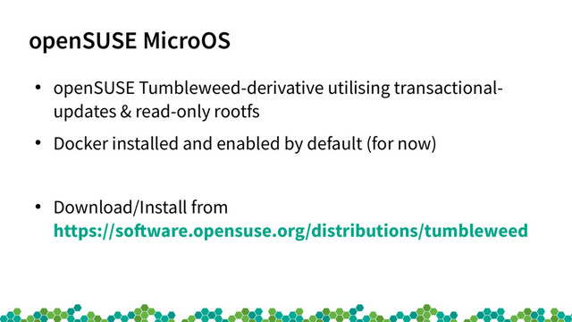 openSUSE MicroOS
●
openSUSE Tumbleweed-derivative utilising transactional-
updates & read-only rootfs
●
Docker installed and enabled by default (for now)
●
Download/Install from
https://sofware.opensuse.org/distributions/tumbleweed
