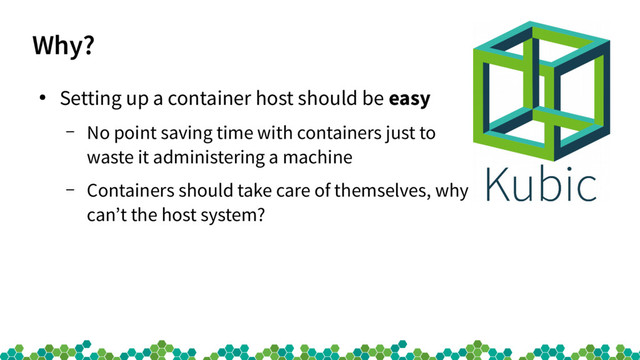 Why?
●
Setting up a container host should be easy
– No point saving time with containers just to
waste it administering a machine
– Containers should take care of themselves, why
can’t the host system?

