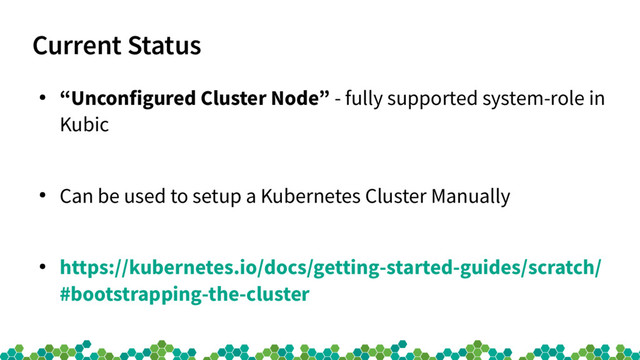 Current Status
●
“Unconfigured Cluster Node” - fully supported system-role in
Kubic
●
Can be used to setup a Kubernetes Cluster Manually
●
https://kubernetes.io/docs/getting-started-guides/scratch/
#bootstrapping-the-cluster
