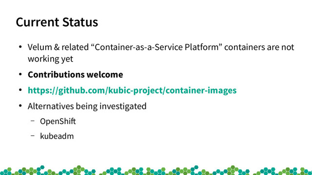 Current Status
●
Velum & related “Container-as-a-Service Platform” containers are not
working yet
●
Contributions welcome
●
https://github.com/kubic-project/container-images
●
Alternatives being investigated
– OpenShif
– kubeadm
