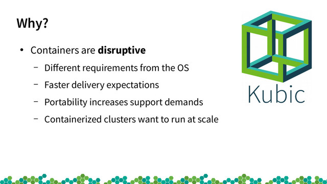 Why?
●
Containers are disruptive
– Diferent requirements from the OS
– Faster delivery expectations
– Portability increases support demands
– Containerized clusters want to run at scale
