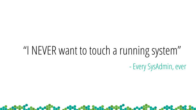 “I NEVER want to touch a running system”
- Every SysAdmin, ever

