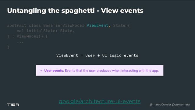 @marcoGomier @stewemetal
Untangling the spaghetti - View events
abstract class BaseTierViewModel(


val initialState: State,


) : ViewModel() {


...


}​ 

goo.gle/architecture-ui-events
ViewEvent = User + UI logic events
