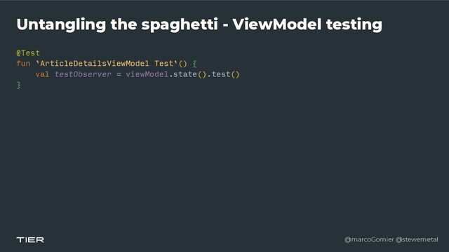 @marcoGomier @stewemetal
Untangling the spaghetti - ViewModel testing
@Test


fun `ArticleDetailsViewModel Test`()
{​ 

val testObserver = viewModel.state().test()


}​ 

