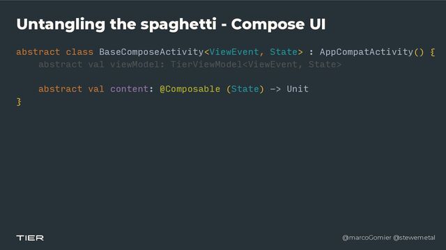 @marcoGomier @stewemetal
Untangling the spaghetti - Compose UI
abstract class BaseComposeActivity : AppCompatActivity() {


abstra
c​
t v
a​
l viewModel: TierViewModel


abstract val content: @Composable (State) -> Unit


}
