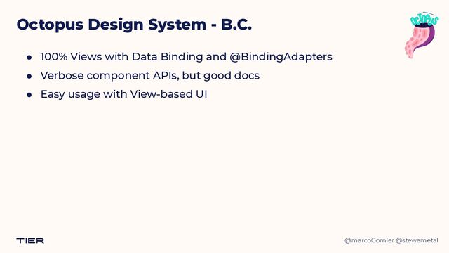@marcoGomier @stewemetal
Octopus Design System - B.C.
● 100% Views with Data Binding and @BindingAdapters


● Verbose component APIs, but good docs


● Easy usage with View-based UI
