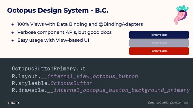 @marcoGomier @stewemetal
Octopus Design System - B.C.
● 100% Views with Data Binding and @BindingAdapters


● Verbose component APIs, but good docs


● Easy usage with View-based UI
OctopusButtonPrimary.kt


R.layout.__internal_view_octopus_button


R.styleable.OctopusButton


R.drawable.__internal_octopus_button_background_primary


@marcoGomier @stewemetal
