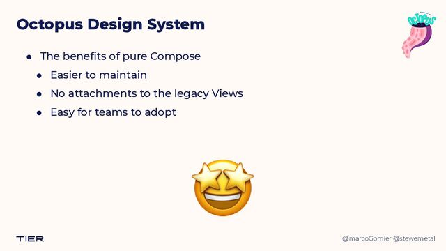 @marcoGomier @stewemetal
● The benefits of pure Compose


● Easier to maintain


● No attachments to the legacy Views


● Easy for teams to adopt
Octopus Design System
🤩
