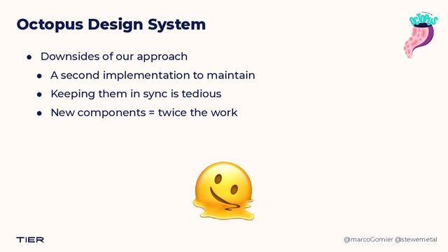 @marcoGomier @stewemetal
● Downsides of our approach


● A second implementation to maintain


● Keeping them in sync is tedious


● New components = twice the work
Octopus Design System
🫠
