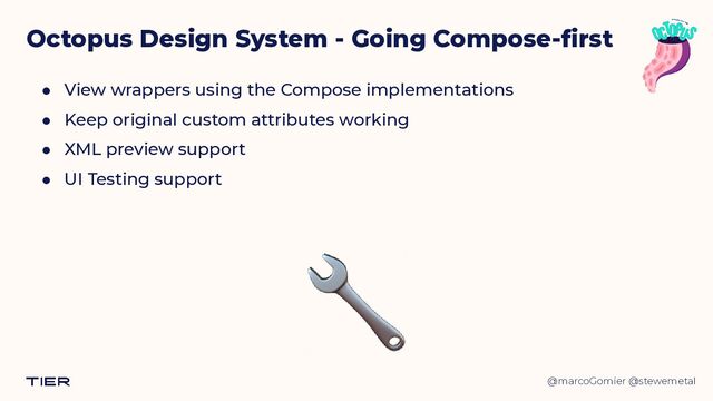@marcoGomier @stewemetal
Octopus Design System - Going Compose-first
● View wrappers using the Compose implementations


● Keep original custom attributes working


● XML preview support


● UI Testing support
🔧

