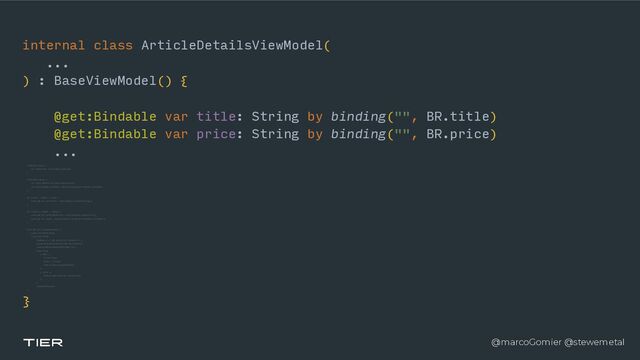 @marcoGomier @stewemetal
internal class ArticleDetailsViewModel(


...


) : BaseViewModel() {


@get:Bindable var title: String by binding("", BR.title)


@get:Bindable var price: String by binding("", BR.price)


...




interface Input {


val articleId: PublishRelay


}ㅤ 

interface Output {


val articleNotFound: PublishRelay


val articleDetailsUIState: BehaviorRelay


}ㅤ 

val input = object : Input {


override val articleId = PublishRelay.create()


}


val output = object : Output {


override val articleNotFound = PublishRelay.create()


override val state = BehaviorRelay.create()


}


override fun onViewResumed() {


super.onViewResumed()


input.articleId


.flatMap { /* Get stuff from network */ }


.observeOn(schedulerProvider.mainThread())


.subscribeOn(schedulerProvider.io())


.subscribe(


{ data ->


// do things


title = "Title"


output.state.accept(aState)


},


{ error ->


output.hideTopBanner.accept(Unit)


},


)


.disposeOnPause()


}


}
