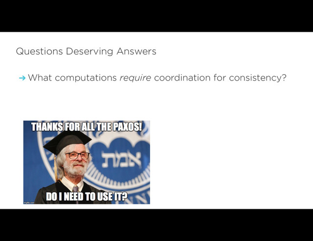 ➔ What computations require coordination for consistency?
Questions Deserving Answers
