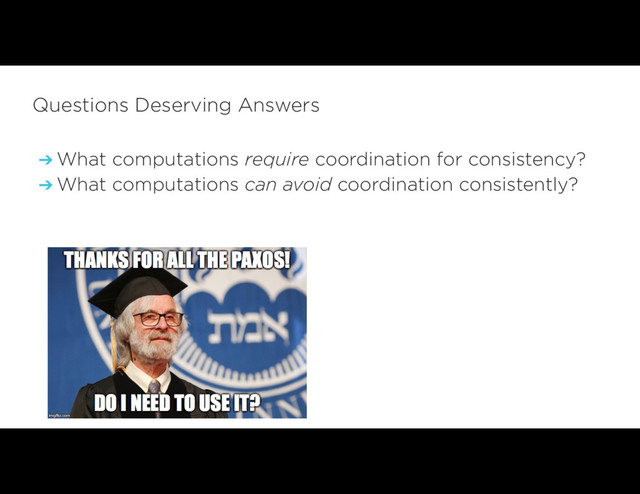 ➔ What computations require coordination for consistency?
➔ What computations can avoid coordination consistently?
Questions Deserving Answers
