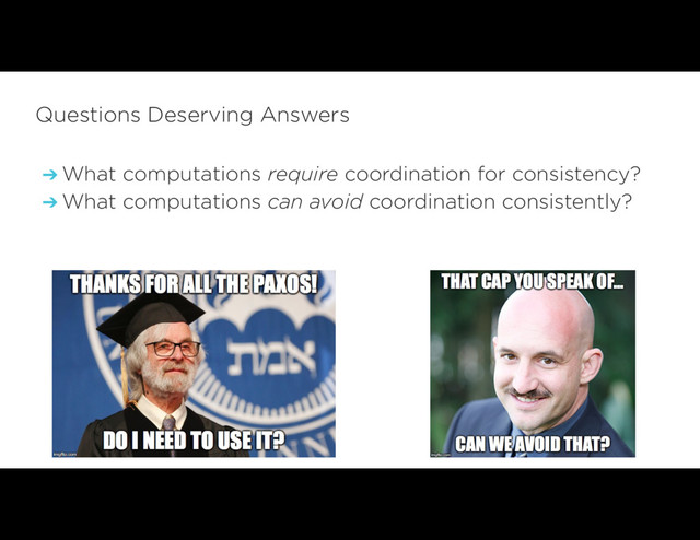 ➔ What computations require coordination for consistency?
➔ What computations can avoid coordination consistently?
Questions Deserving Answers
