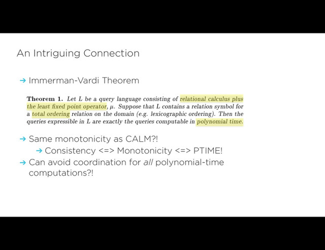 ➔ Immerman-Vardi Theorem
➔ Same monotonicity as CALM?!
➔ Consistency <=> Monotonicity <=> PTIME!
➔ Can avoid coordination for all polynomial-time
computations?!
An Intriguing Connection

