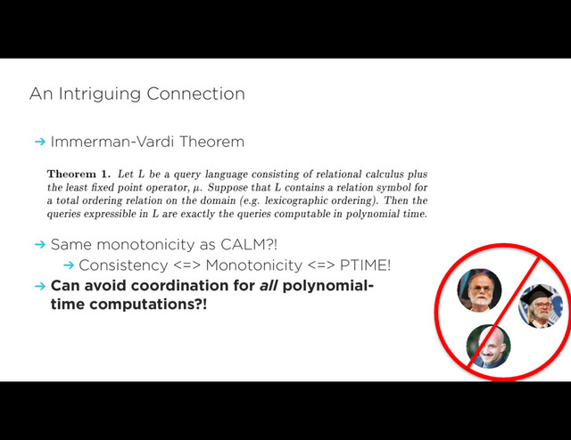 An Intriguing Connection
➔ Immerman-Vardi Theorem
➔ Same monotonicity as CALM?!
➔ Consistency <=> Monotonicity <=> PTIME!
➔ Can avoid coordination for all polynomial-
time computations?!
