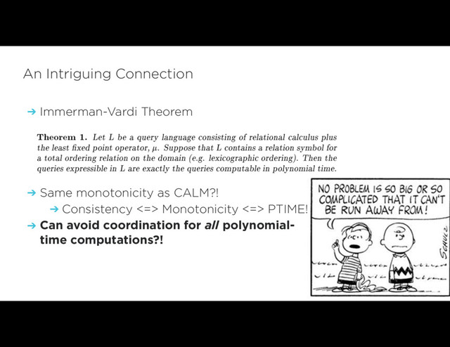 An Intriguing Connection
➔ Immerman-Vardi Theorem
➔ Same monotonicity as CALM?!
➔ Consistency <=> Monotonicity <=> PTIME!
➔ Can avoid coordination for all polynomial-
time computations?!
