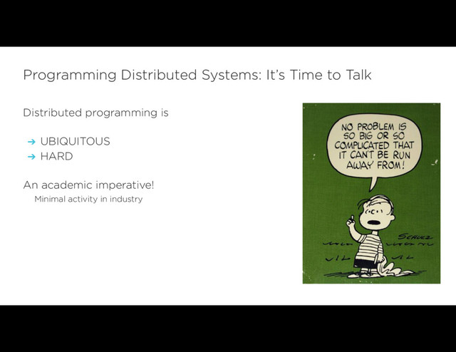 Distributed programming is
➔ UBIQUITOUS
➔ HARD
An academic imperative!
Minimal activity in industry
Programming Distributed Systems: It’s Time to Talk

