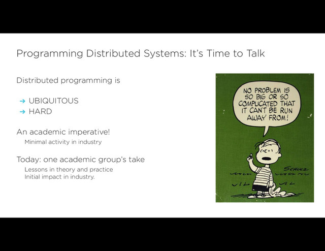 Distributed programming is
➔ UBIQUITOUS
➔ HARD
An academic imperative!
Minimal activity in industry
Today: one academic group’s take
Lessons in theory and practice 
Initial impact in industry.
Programming Distributed Systems: It’s Time to Talk
