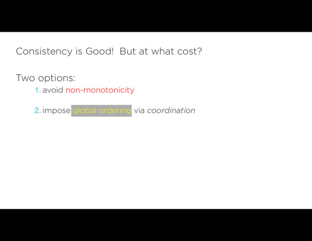 Consistency is Good! But at what cost?
Two options:
1. avoid non-monotonicity 
2. impose global ordering via coordination
