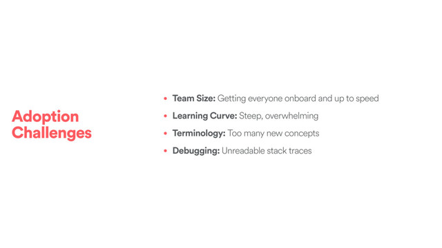 • Team Size: Getting everyone onboard and up to speed
• Learning Curve: Steep, overwhelming
• Terminology: Too many new concepts
• Debugging: Unreadable stack traces
Adoption
Challenges
