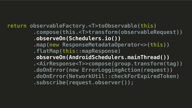 return observableFactory.toObservable(this)
.compose(this.transform(observableRequest))
.observeOn(Schedulers.io())
.map(new ResponseMetadataOperator<>(this))
.flatMap(this::mapResponse)
.observeOn(AndroidSchedulers.mainThread()) 
.>compose(group.transform(tag)) 
.doOnError(new ErrorLoggingAction(request)) 
.doOnError(NetworkUtil::checkForExpiredToken) 
.subscribe(request.observer());
