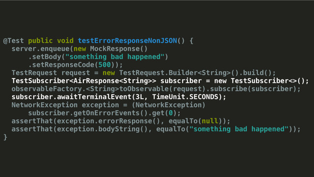@Test public void testErrorResponseNonJSON() {
server.enqueue(new MockResponse()
.setBody("something bad happened")
.setResponseCode(500));
TestRequest request = new TestRequest.Builder().build();
TestSubscriber> subscriber = new TestSubscriber<>();
observableFactory.toObservable(request).subscribe(subscriber);
subscriber.awaitTerminalEvent(3L, TimeUnit.SECONDS);
NetworkException exception = (NetworkException)
subscriber.getOnErrorEvents().get(0);
assertThat(exception.errorResponse(), equalTo(null));
assertThat(exception.bodyString(), equalTo("something bad happened"));
}
