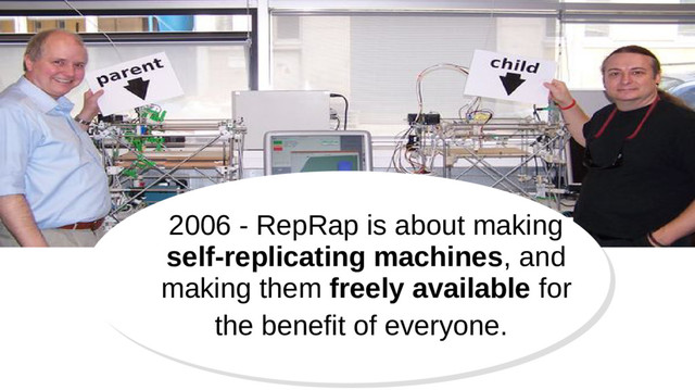 2006 - RepRap is about making
self-replicating machines, and
making them freely available for
the benefit of everyone.
