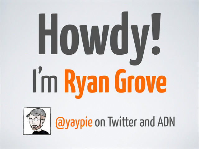 Howdy!
I’m Ryan Grove
@yaypie on Twitter and ADN
