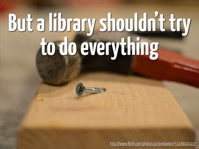 But a library shouldn’t try
to do everything
http://www.flickr.com/photos/justinbaeder/5318402022/
