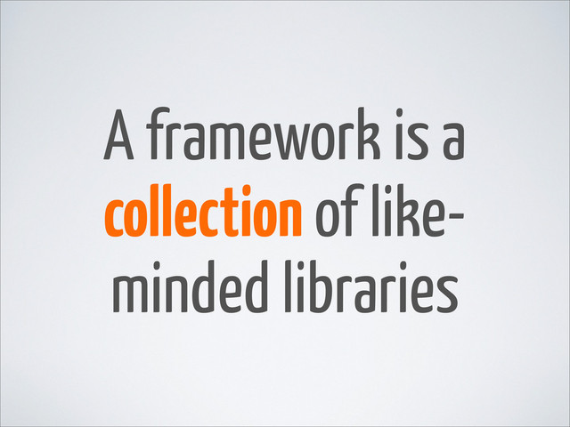 A framework is a
collection of like-
minded libraries
