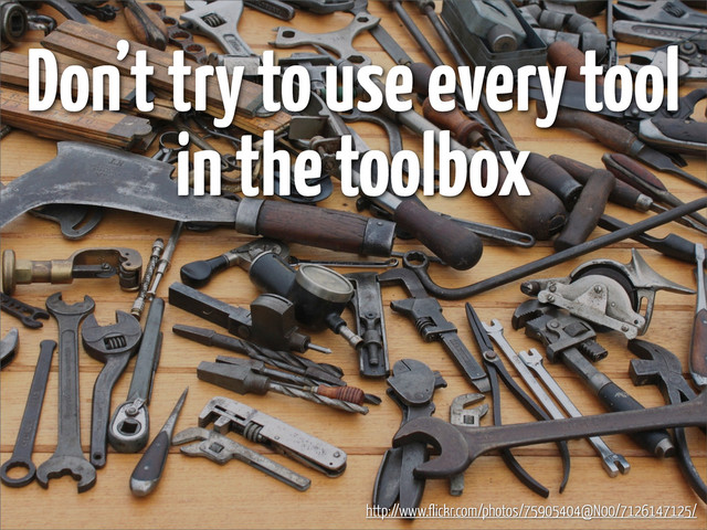 Don’t try to use every tool
in the toolbox
http://www.flickr.com/photos/75905404@N00/7126147125/
