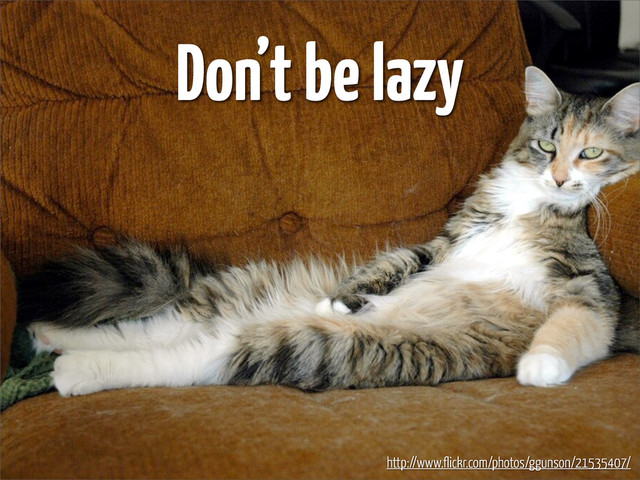 Don’t be lazy
http://www.flickr.com/photos/ggunson/21535407/
